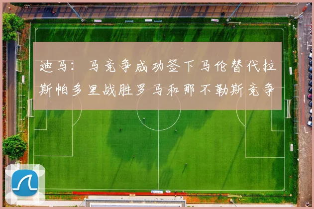 迪马：马竞争成功签下马伦替代拉斯帕多里战胜罗马和那不勒斯竞争