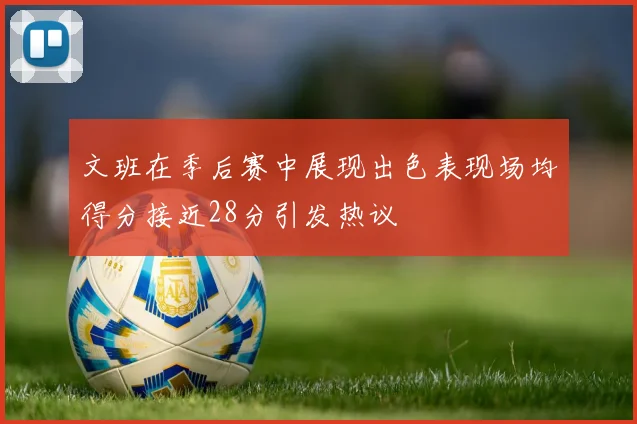 文班在季后赛中展现出色表现场均得分接近28分引发热议