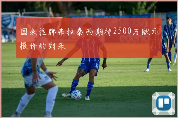 国米挂牌弗拉泰西期待2500万欧元报价的到来
