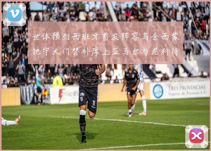 世体预测西班牙首发阵容乌奈西蒙把守大门替补席上亚马尔与尼科待命