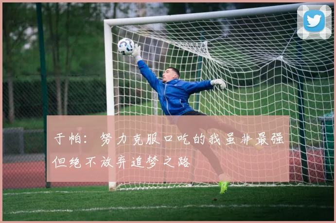 于帕：努力克服口吃的我虽非最强但绝不放弃追梦之路