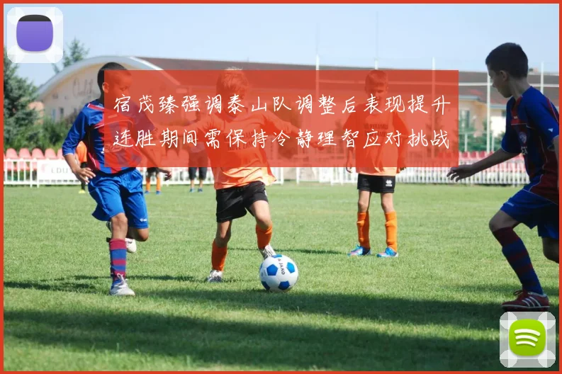 宿茂臻强调泰山队调整后表现提升连胜期间需保持冷静理智应对挑战