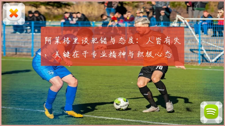 阿莱格里谈犯错与态度：人皆有失，关键在于专业精神与积极心态