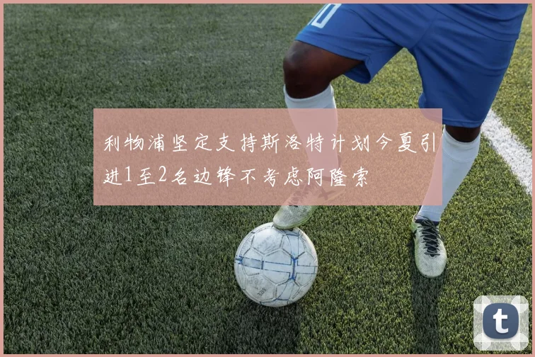 利物浦坚定支持斯洛特计划今夏引进1至2名边锋不考虑阿隆索