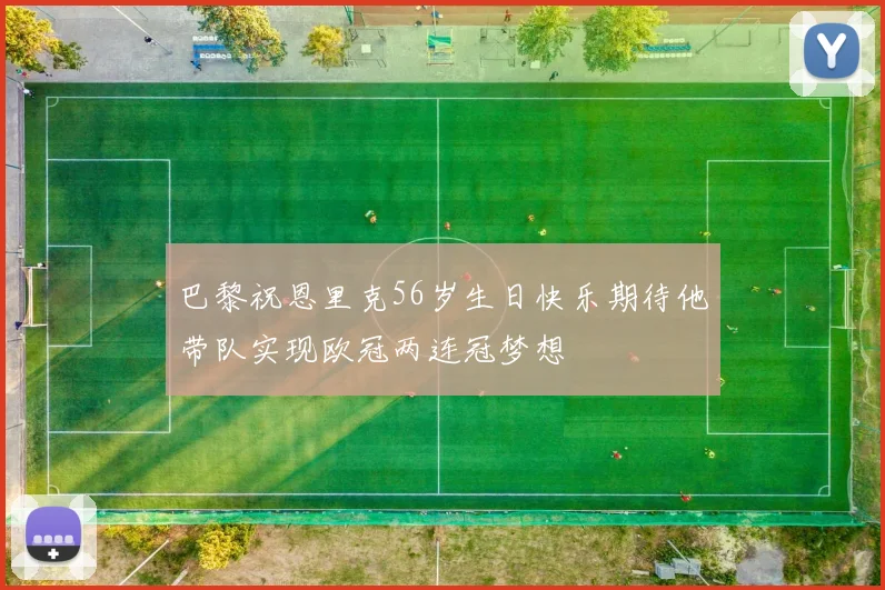 巴黎祝恩里克56岁生日快乐期待他带队实现欧冠两连冠梦想