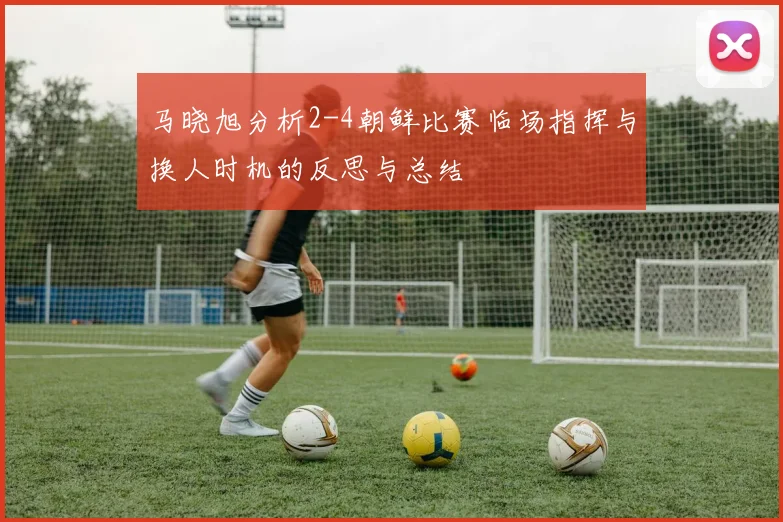 马晓旭分析2-4朝鲜比赛临场指挥与换人时机的反思与总结