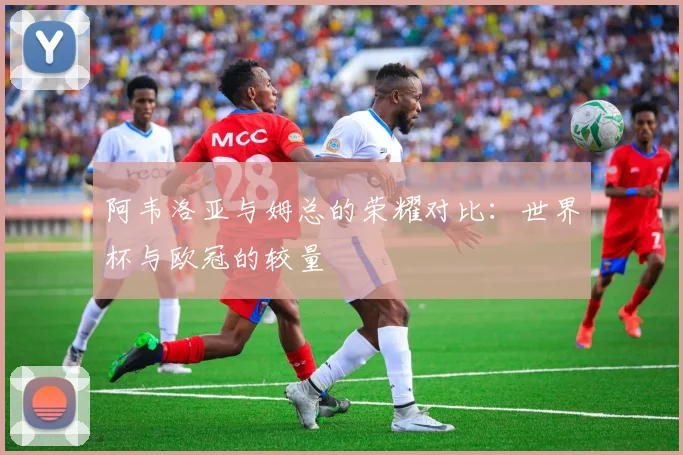 阿韦洛亚与姆总的荣耀对比：世界杯与欧冠的较量