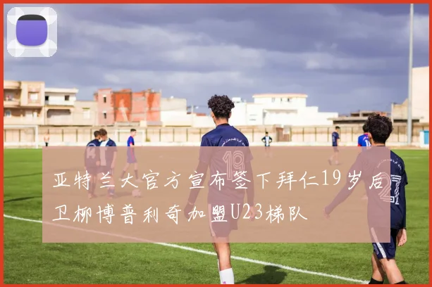 亚特兰大官方宣布签下拜仁19岁后卫柳博普利奇加盟U23梯队